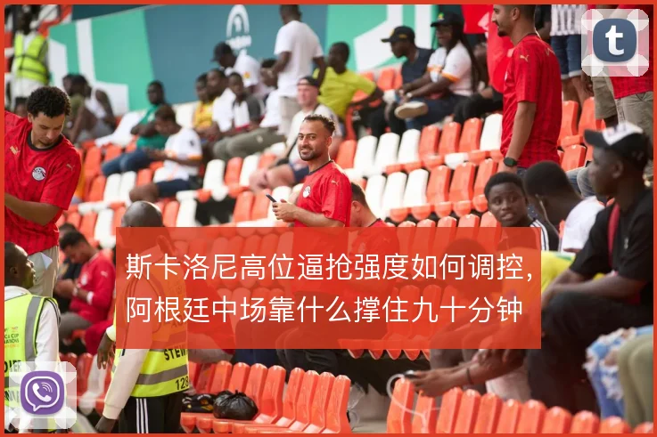 斯卡洛尼高位逼抢强度如何调控,阿根廷中场靠什么撑住九十分钟