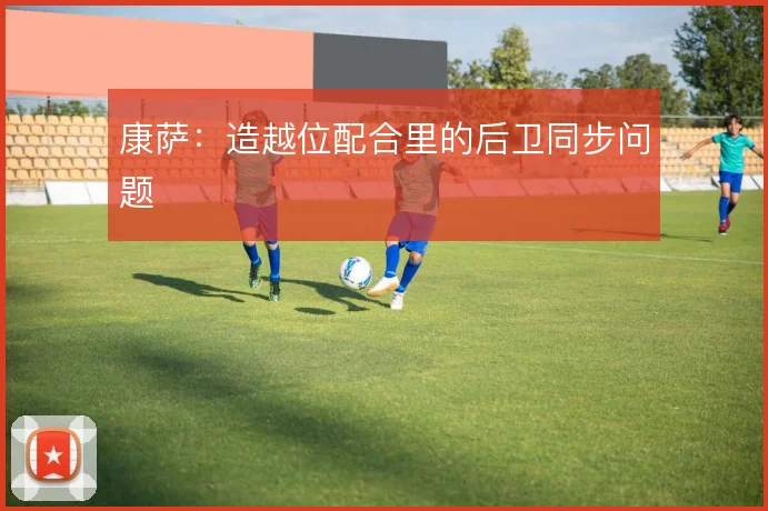 康萨：造越位配合里的后卫同步问题
