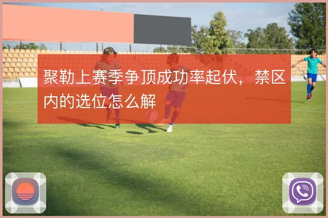 聚勒上赛季争顶成功率起伏,禁区内的选位怎么解