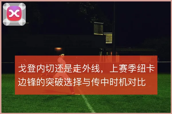 戈登内切还是走外线，上赛季纽卡边锋的突破选择与传中时机对比