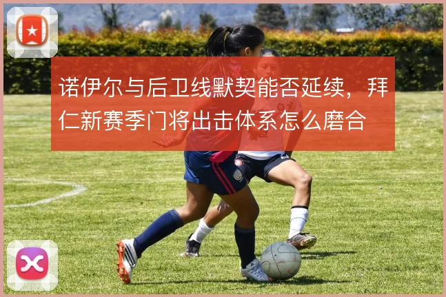诺伊尔与后卫线默契能否延续，拜仁新赛季门将出击体系怎么磨合