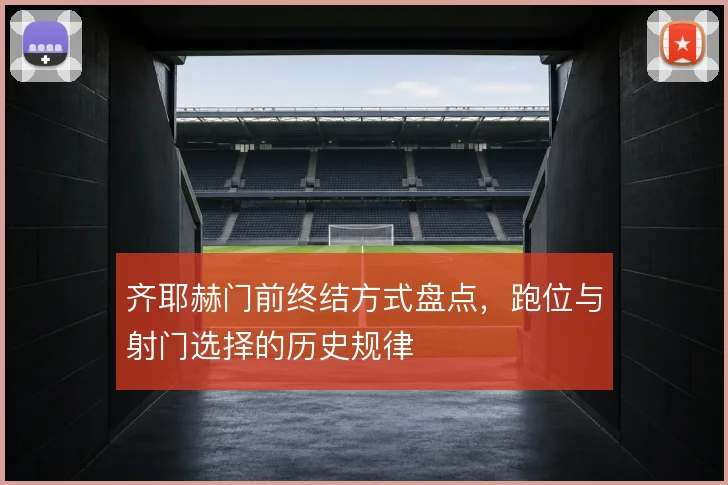 齐耶赫门前终结方式盘点，跑位与射门选择的历史规律