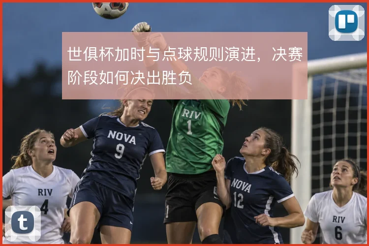 世俱杯加时与点球规则演进,决赛阶段如何决出胜负