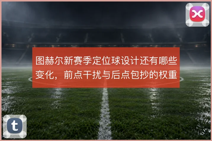 图赫尔新赛季定位球设计还有哪些变化，前点干扰与后点包抄的权重如何分配
