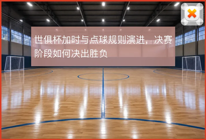 世俱杯加时与点球规则演进,决赛阶段如何决出胜负