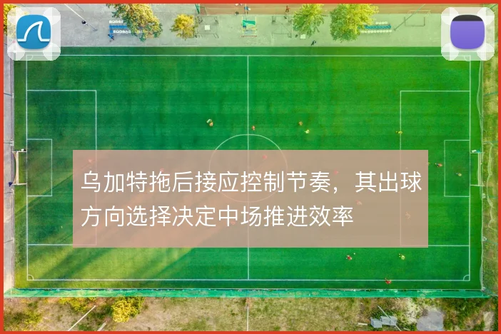 乌加特拖后接应控制节奏，其出球方向选择决定中场推进效率