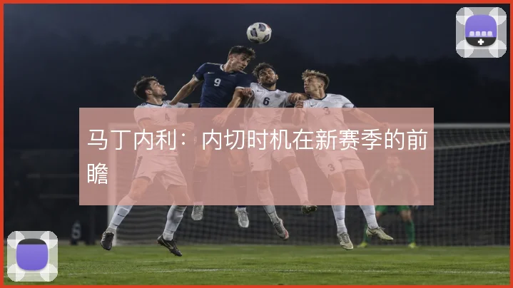马丁内利:内切时机在新赛季的前瞻
