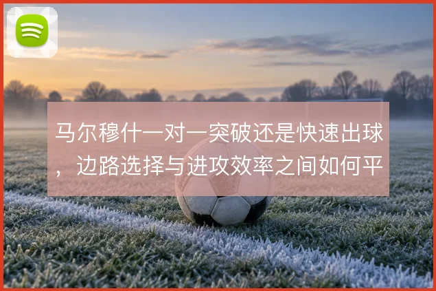 马尔穆什一对一突破还是快速出球，边路选择与进攻效率之间如何平衡