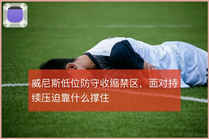 威尼斯低位防守收缩禁区，面对持续压迫靠什么撑住
