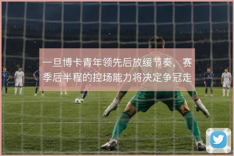 一旦博卡青年领先后放缓节奏,赛季后半程的控场能力将决定争冠走势