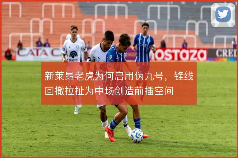 新莱昂老虎为何启用伪九号，锋线回撤拉扯为中场创造前插空间