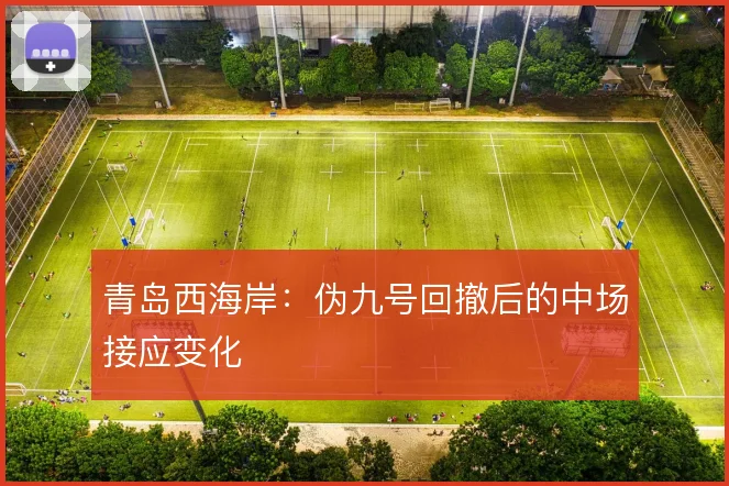 青岛西海岸：伪九号回撤后的中场接应变化