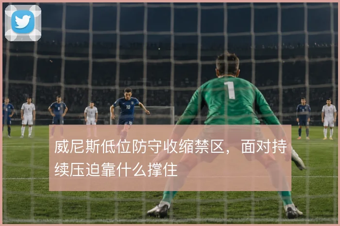 威尼斯低位防守收缩禁区，面对持续压迫靠什么撑住
