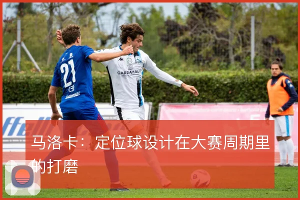 马洛卡：定位球设计在大赛周期里的打磨