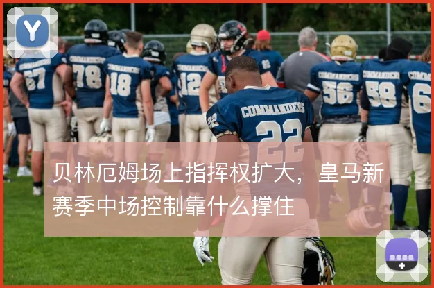 贝林厄姆场上指挥权扩大，皇马新赛季中场控制靠什么撑住