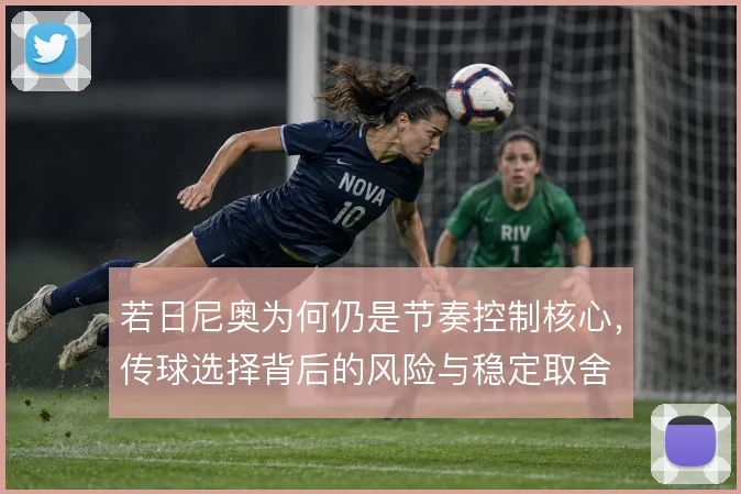 若日尼奥为何仍是节奏控制核心,传球选择背后的风险与稳定取舍