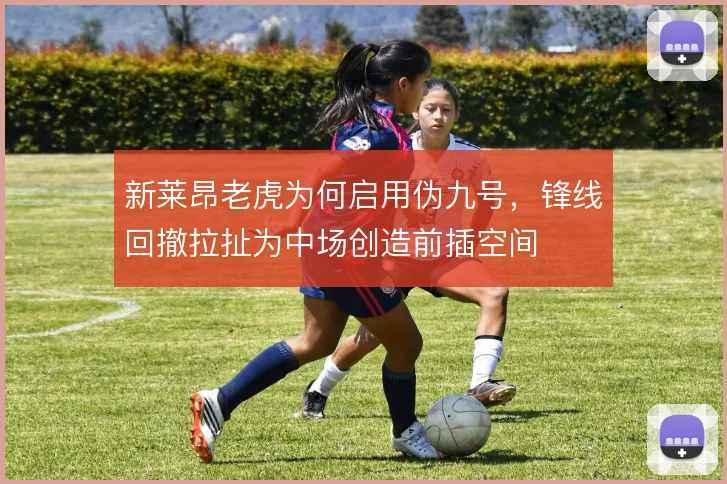 新莱昂老虎为何启用伪九号，锋线回撤拉扯为中场创造前插空间