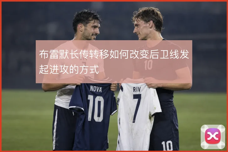 布雷默长传转移如何改变后卫线发起进攻的方式