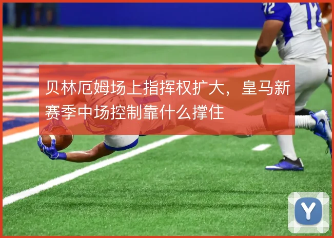 贝林厄姆场上指挥权扩大，皇马新赛季中场控制靠什么撑住