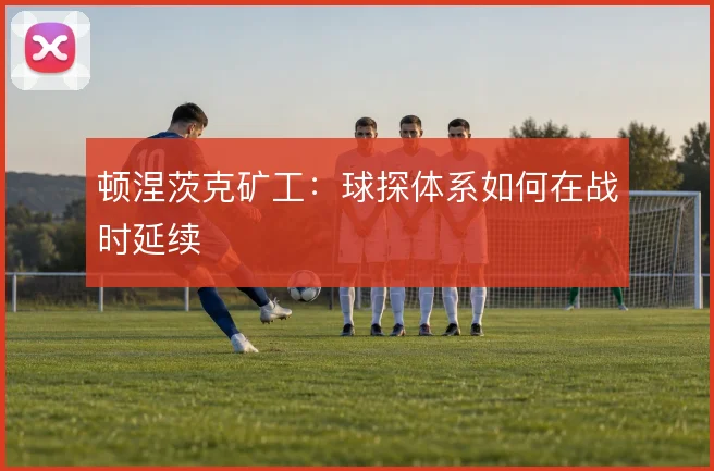 顿涅茨克矿工:球探体系如何在战时延续