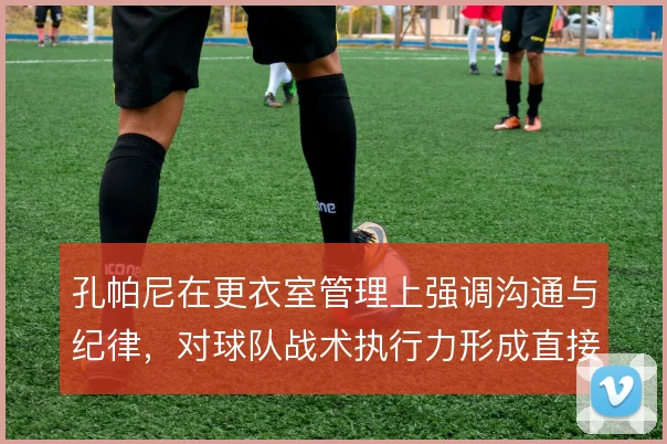 孔帕尼在更衣室管理上强调沟通与纪律,对球队战术执行力形成直接约束