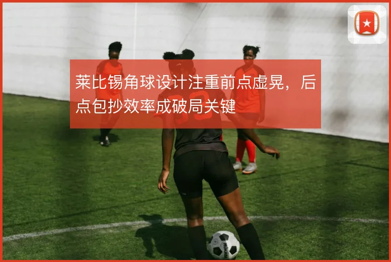 莱比锡角球设计注重前点虚晃，后点包抄效率成破局关键