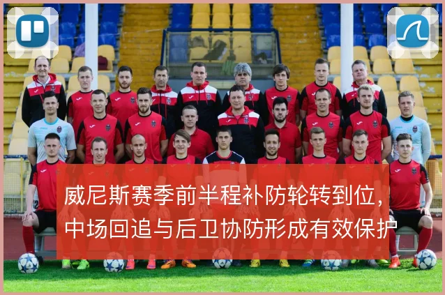 威尼斯赛季前半程补防轮转到位，中场回追与后卫协防形成有效保护层次
