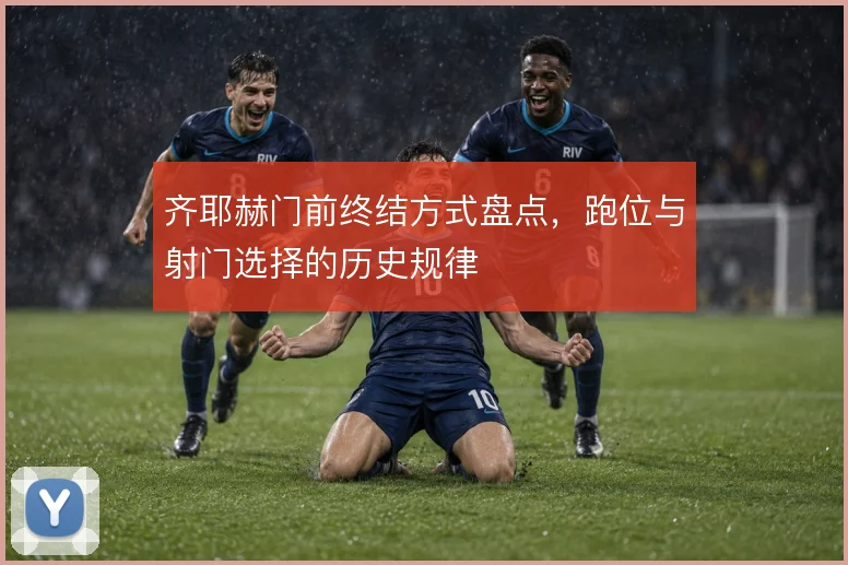 齐耶赫门前终结方式盘点，跑位与射门选择的历史规律