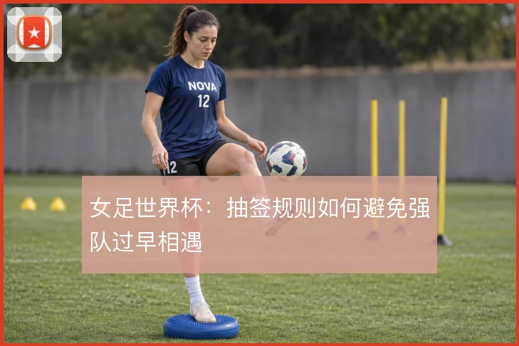 女足世界杯：抽签规则如何避免强队过早相遇