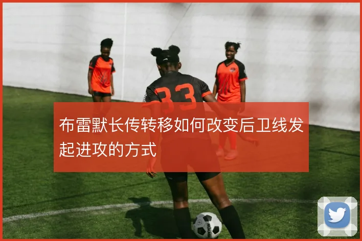 布雷默长传转移如何改变后卫线发起进攻的方式