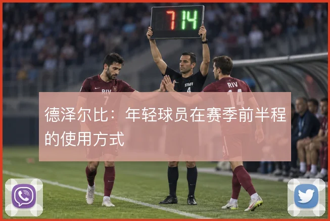 德泽尔比：年轻球员在赛季前半程的使用方式